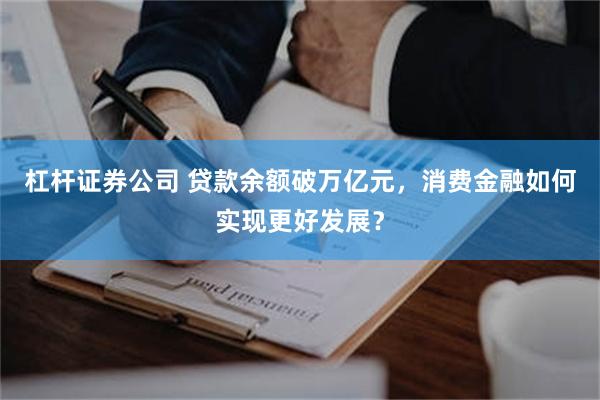 杠杆证券公司 贷款余额破万亿元，消费金融如何实现更好发展？