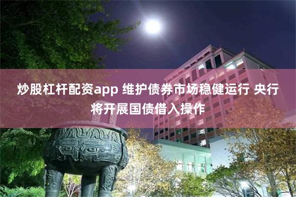 炒股杠杆配资app 维护债券市场稳健运行 央行将开展国债借入操作