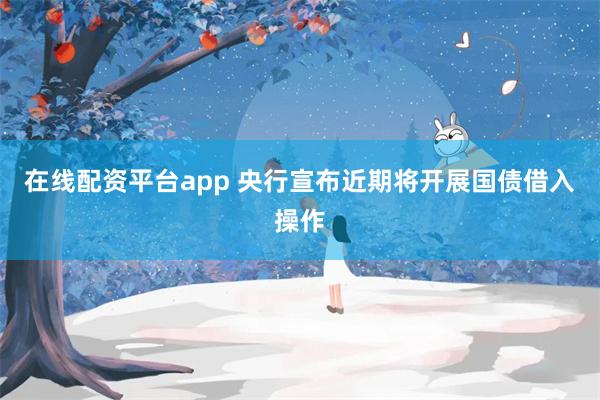 在线配资平台app 央行宣布近期将开展国债借入操作