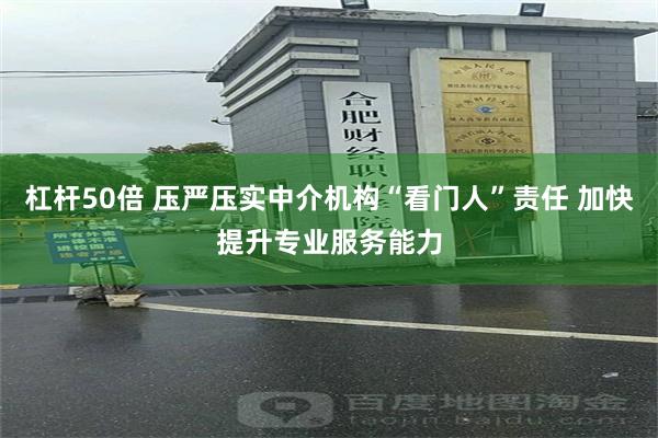 杠杆50倍 压严压实中介机构“看门人”责任 加快提升专业服务能力