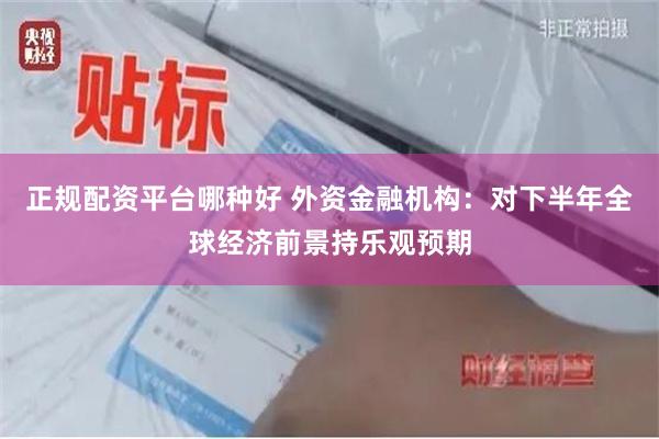 正规配资平台哪种好 外资金融机构：对下半年全球经济前景持乐观预期