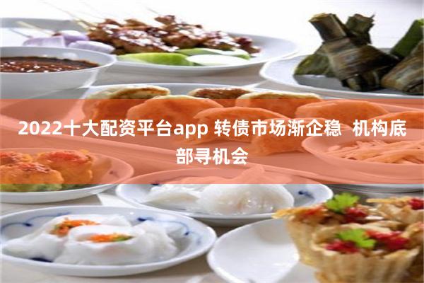 2022十大配资平台app 转债市场渐企稳  机构底部寻机会