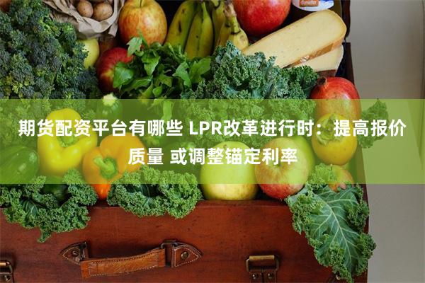 期货配资平台有哪些 LPR改革进行时：提高报价质量 或调整锚定利率