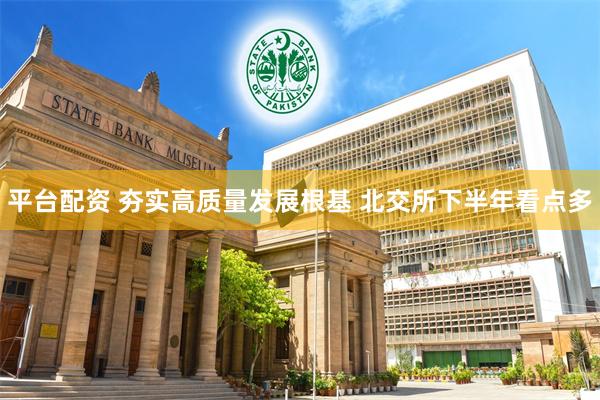 平台配资 夯实高质量发展根基 北交所下半年看点多