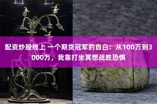 配资炒股线上 一个期货冠军的自白：从100万到3000万，我靠打坐冥想战胜恐惧