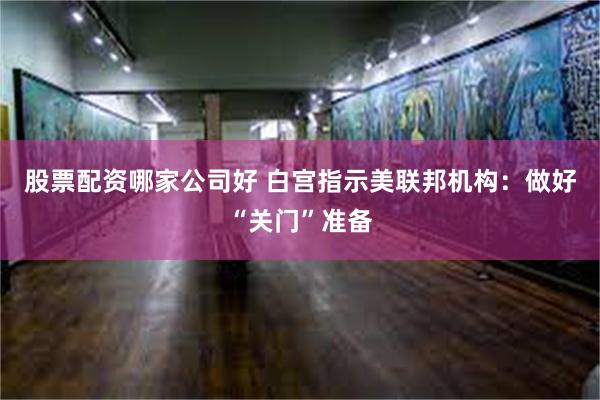 股票配资哪家公司好 白宫指示美联邦机构：做好“关门”准备