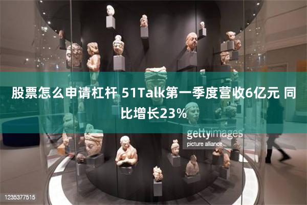 股票怎么申请杠杆 51Talk第一季度营收6亿元 同比增长23%