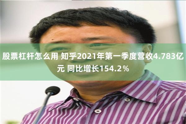 股票杠杆怎么用 知乎2021年第一季度营收4.783亿元 同比增长154.2％