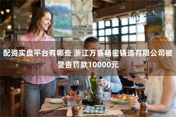 配资实盘平台有哪些 浙江万喜精密铸造有限公司被警告罚款10000元