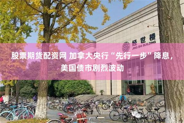 股票期货配资网 加拿大央行“先行一步”降息，美国债市剧烈波动