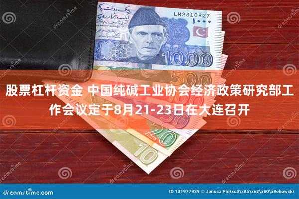 股票杠杆资金 中国纯碱工业协会经济政策研究部工作会议定于8月21-23日在大连召开