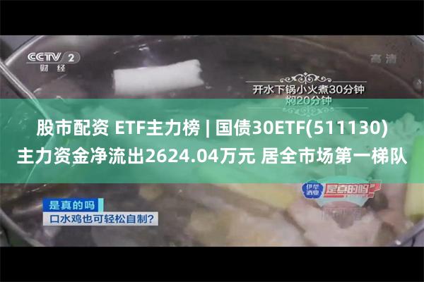 股市配资 ETF主力榜 | 国债30ETF(511130)主力资金净流出2624.04万元 居全市场第一梯队