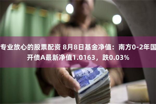 专业放心的股票配资 8月8日基金净值：南方0-2年国开债A最新净值1.0163，跌0.03%