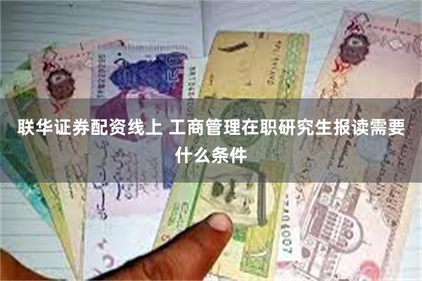 联华证券配资线上 工商管理在职研究生报读需要什么条件