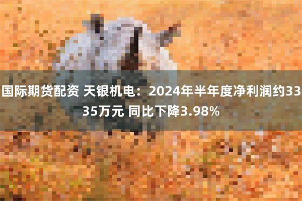 国际期货配资 天银机电：2024年半年度净利润约3335万元 同比下降3.98%