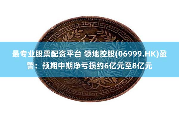 最专业股票配资平台 领地控股(06999.HK)盈警：预期中期净亏损约6亿元至8亿元