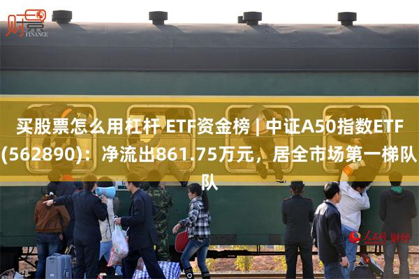 买股票怎么用杠杆 ETF资金榜 | 中证A50指数ETF(562890)：净流出861.75万元，居全市场第一梯队