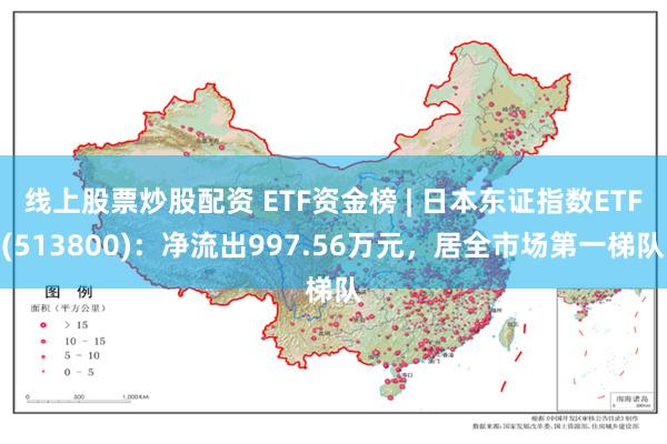 线上股票炒股配资 ETF资金榜 | 日本东证指数ETF(513800)：净流出997.56万元，居全市场第一梯队