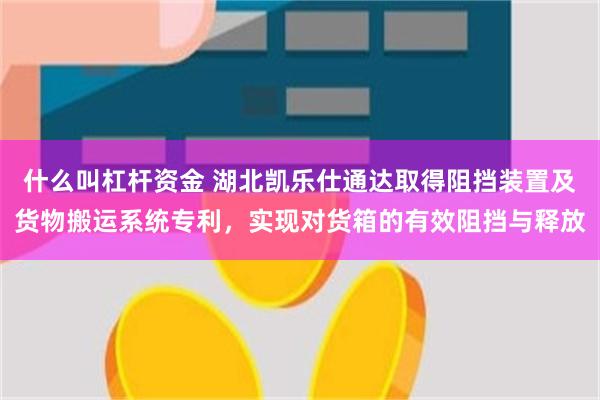 什么叫杠杆资金 湖北凯乐仕通达取得阻挡装置及货物搬运系统专利，实现对货箱的有效阻挡与释放