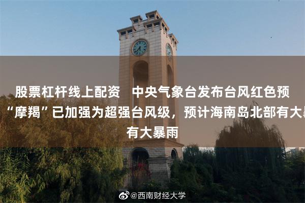 股票杠杆线上配资   中央气象台发布台风红色预警：“摩羯”已加强为超强台风级，预计海南岛北部有大暴雨