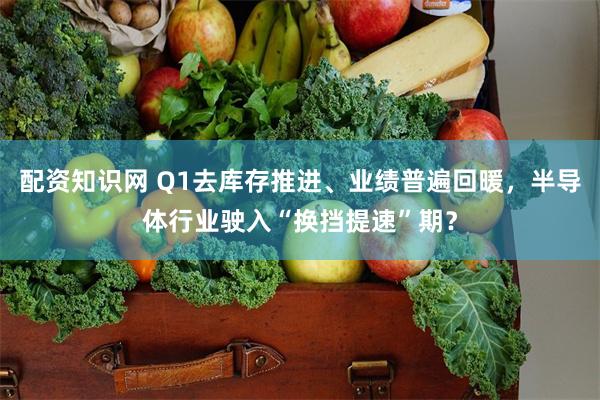 配资知识网 Q1去库存推进、业绩普遍回暖，半导体行业驶入“换挡提速”期？