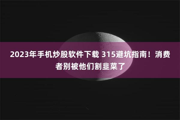 2023年手机炒股软件下载 315避坑指南！消费者别被他们割韭菜了