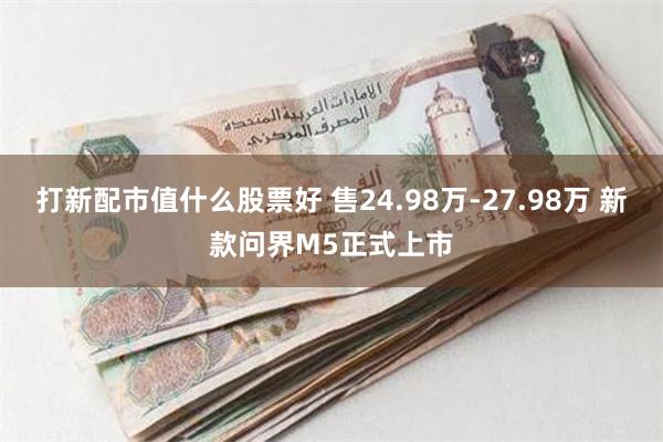 打新配市值什么股票好 售24.98万-27.98万 新款问界M5正式上市