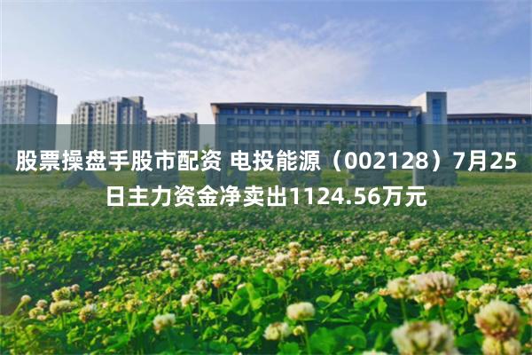 股票操盘手股市配资 电投能源（002128）7月25日主力资金净卖出1124.56万元