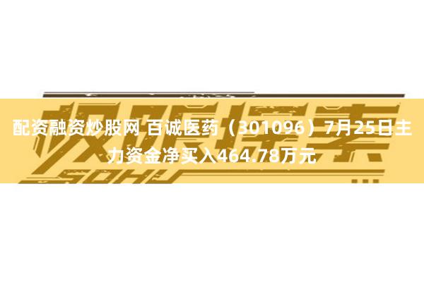 配资融资炒股网 百诚医药（301096）7月25日主力资金净买入464.78万元