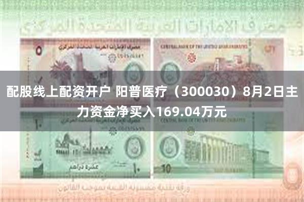 配股线上配资开户 阳普医疗（300030）8月2日主力资金净买入169.04万元