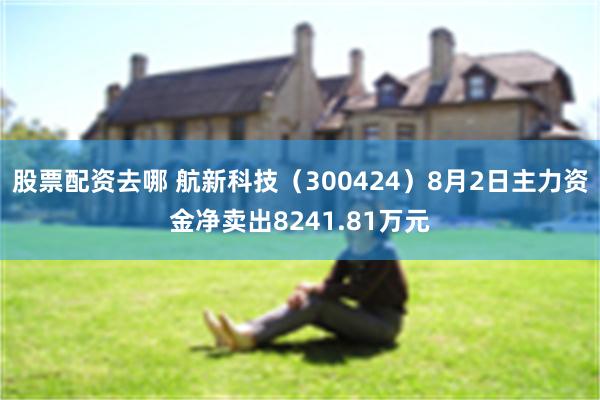 股票配资去哪 航新科技（300424）8月2日主力资金净卖出8241.81万元