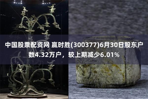 中国股票配资网 赢时胜(300377)6月30日股东户数4.32万户，较上期减少6.01%