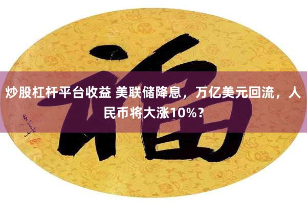 炒股杠杆平台收益 美联储降息，万亿美元回流，人民币将大涨10%？