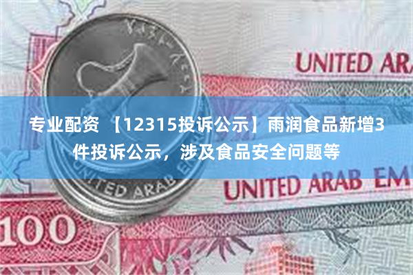 专业配资 【12315投诉公示】雨润食品新增3件投诉公示，涉及食品安全问题等