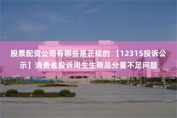 股票配资公司有哪些是正规的 【12315投诉公示】消费者投诉周生生商品分量不足问题