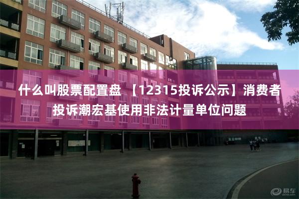 什么叫股票配置盘 【12315投诉公示】消费者投诉潮宏基使用非法计量单位问题