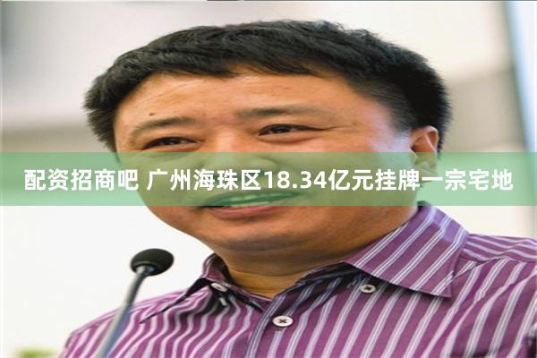 配资招商吧 广州海珠区18.34亿元挂牌一宗宅地