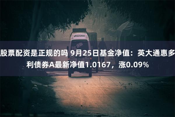 股票配资是正规的吗 9月25日基金净值：英大通惠多利债券A最新净值1.0167，涨0.09%