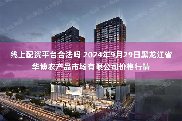 线上配资平台合法吗 2024年9月29日黑龙江省华博农产品市场有限公司价格行情