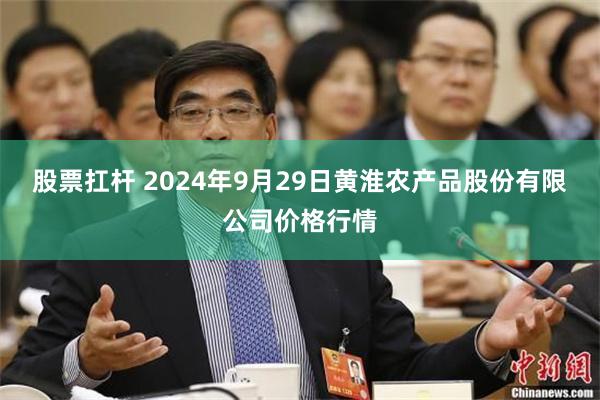 股票扛杆 2024年9月29日黄淮农产品股份有限公司价格行情