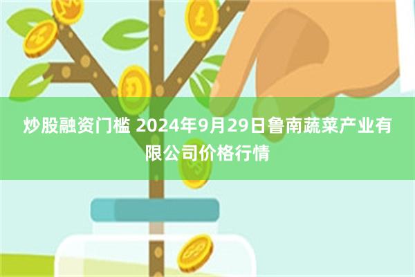 炒股融资门槛 2024年9月29日鲁南蔬菜产业有限公司价格行情