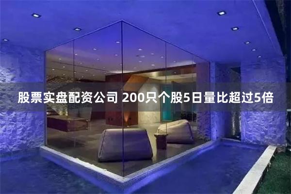 股票实盘配资公司 200只个股5日量比超过5倍