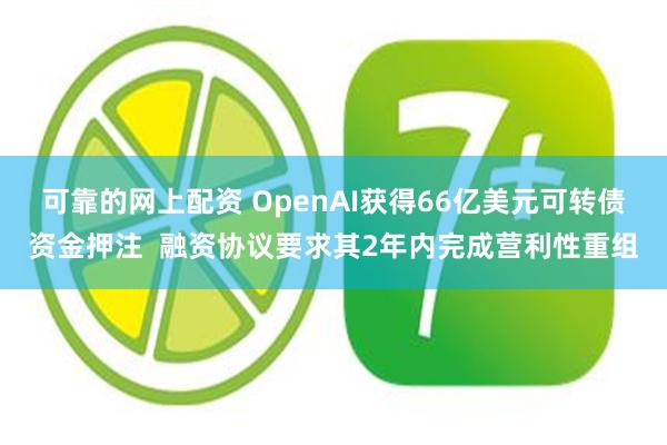 可靠的网上配资 OpenAI获得66亿美元可转债资金押注  融资协议要求其2年内完成营利性重组