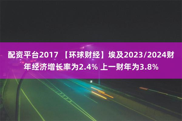 配资平台2017 【环球财经】埃及2023/2024财年经济增长率为2.4% 上一财年为3.8%