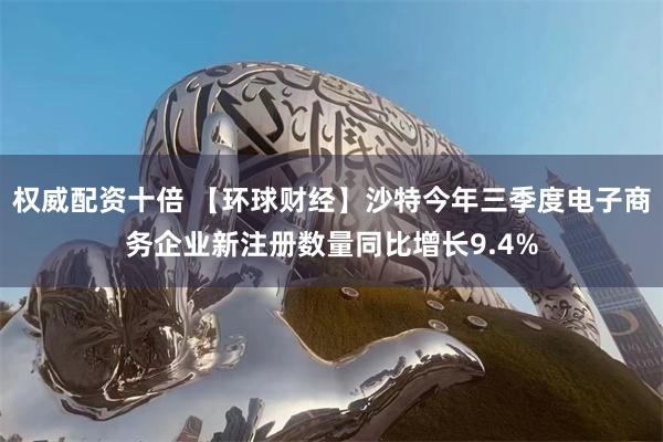 权威配资十倍 【环球财经】沙特今年三季度电子商务企业新注册数量同比增长9.4%