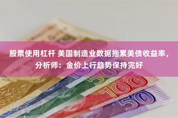 股票使用杠杆 美国制造业数据拖累美债收益率，分析师：金价上行趋势保持完好