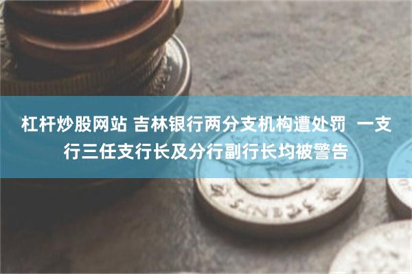 杠杆炒股网站 吉林银行两分支机构遭处罚  一支行三任支行长及分行副行长均被警告