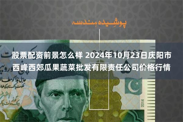 股票配资前景怎么样 2024年10月23日庆阳市西峰西郊瓜果蔬菜批发有限责任公司价格行情