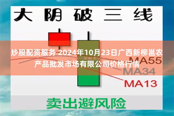 炒股配资服务 2024年10月23日广西新柳邕农产品批发市场有限公司价格行情