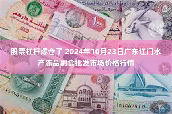 股票杠杆爆仓了 2024年10月23日广东江门水产冻品副食批发市场价格行情